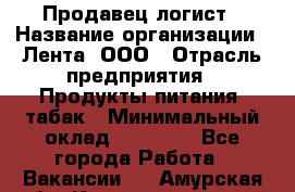 Продавец-логист › Название организации ­ Лента, ООО › Отрасль предприятия ­ Продукты питания, табак › Минимальный оклад ­ 20 000 - Все города Работа » Вакансии   . Амурская обл.,Константиновский р-н